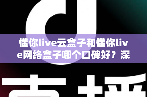 懂你live云盒子和懂你live网络盒子哪个口碑好?深度对比解析助你选对家庭影音神器 懂你live云盒子和懂你live网络盒子哪个口碑好?深度对比解析助你选对家庭影音神器