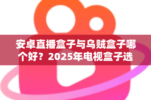 安卓直播盒子与乌贼盒子哪个好?2025年电视盒子选购全方位对比指南 安卓直播盒子与乌贼盒子哪个好?2025年电视盒子选购全方位对比指南