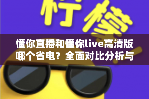 懂你直播和懂你live高清版哪个省电?全面对比分析与省电技巧大公开 懂你直播和懂你live高清版哪个省电?全面对比分析与省电技巧大公开