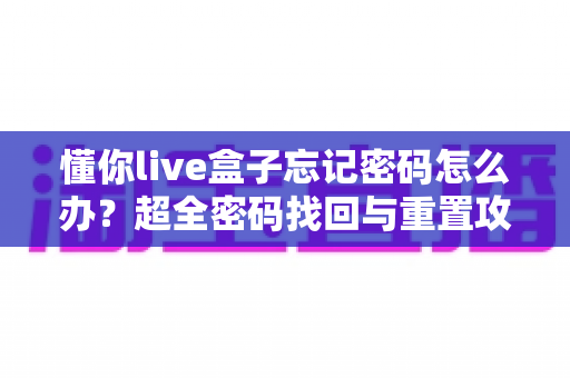 懂你live盒子忘记密码怎么办？超全密码找回与重置攻略，轻松解决登录难题