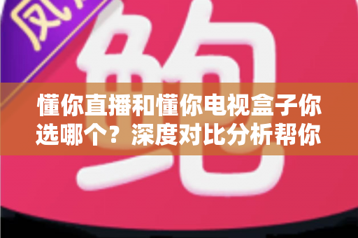 懂你直播和懂你电视盒子你选哪个?深度对比分析帮你做出最优选择 懂你直播和懂你电视盒子你选哪个?深度对比分析帮你做出最优选择