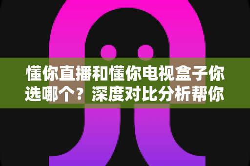 懂你直播和懂你电视盒子你选哪个？深度对比分析帮你做出最优选择