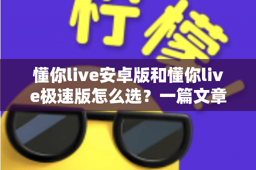 懂你live安卓版和懂你live极速版怎么选?一篇文章帮你彻底解决选择困难症 懂你live安卓版和懂你live极速版怎么选?一篇文章帮你彻底解决选择困难症