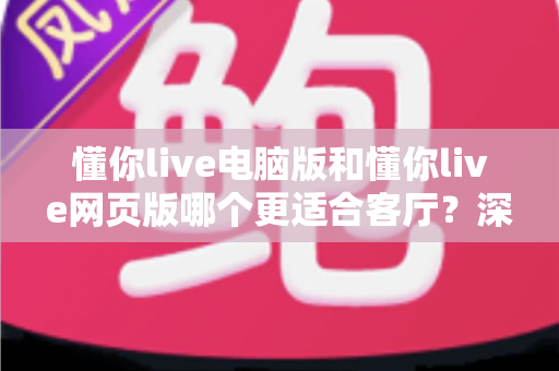 懂你live电脑版和懂你live网页版哪个更适合客厅?深度评测帮你找到最佳大屏娱乐方案 懂你live电脑版和懂你live网页版哪个更适合客厅?深度评测帮你找到最佳大屏娱乐方案