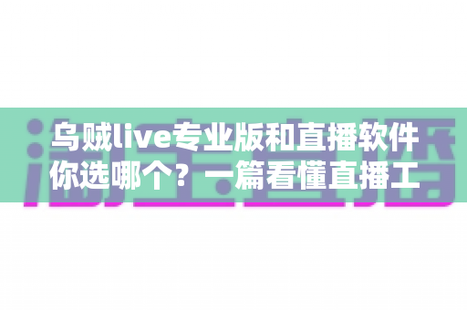 乌贼live专业版和直播软件你选哪个?一篇看懂直播工具选型的实战指南 乌贼live专业版和直播软件你选哪个?一篇看懂直播工具选型的实战指南