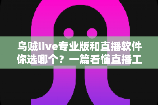 乌贼live专业版和直播软件你选哪个?一篇看懂直播工具选型的实战指南 乌贼live专业版和直播软件你选哪个?一篇看懂直播工具选型的实战指南