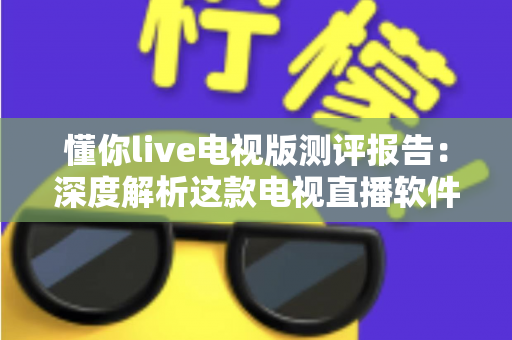 懂你live电视版测评报告：深度解析这款电视直播软件的真实表现与实用价值