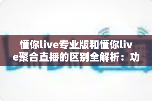 懂你live专业版和懂你live聚合直播的区别全解析：功能、定位与选购指南一文看懂