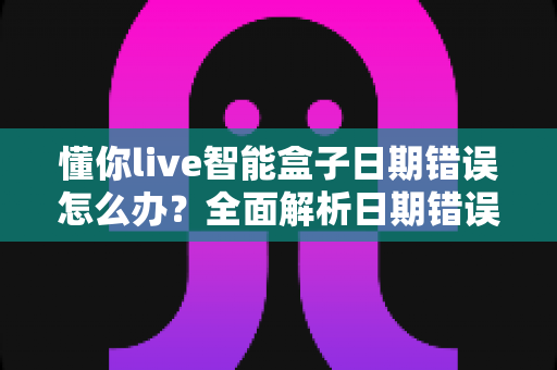 懂你live智能盒子日期错误怎么办?全面解析日期错误的原因与修复方法 懂你live智能盒子日期错误怎么办?全面解析日期错误的原因与修复方法