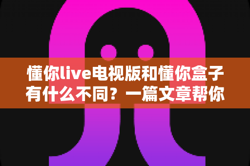 懂你live电视版和懂你盒子有什么不同?一篇文章帮你彻底搞懂两大版本差异,选对大屏观影方案不踩坑 懂你live电视版和懂你盒子有什么不同?一篇文章帮你彻底搞懂两大版本差异,选对大屏观影方案不踩坑