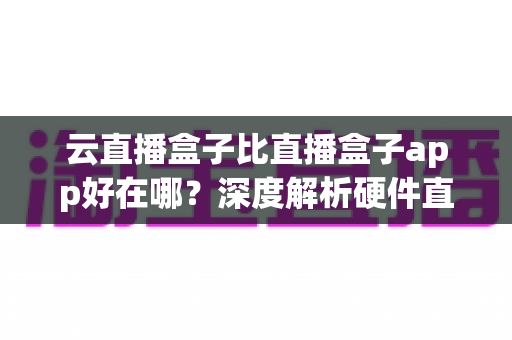 云直播盒子比直播盒子app好在哪?深度解析硬件直播方案的五大核心优势与选购指南 云直播盒子比直播盒子app好在哪?深度解析硬件直播方案的五大核心优势与选购指南