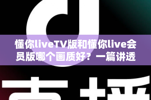 懂你liveTV版和懂你live会员版哪个画质好？一篇讲透高清观看体验的实用指南