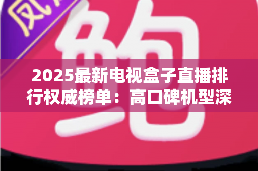 2025最新电视盒子直播排行权威榜单:高口碑机型深度测评与避坑选购全指南 2025最新电视盒子直播排行权威榜单:高口碑机型深度测评与避坑选购全指南