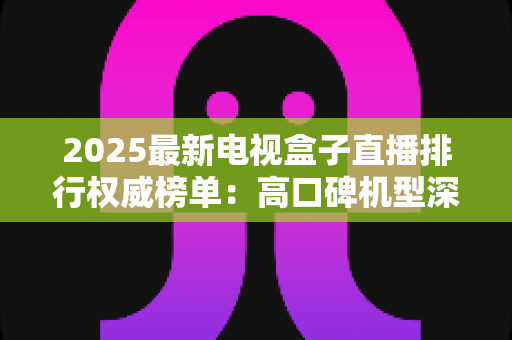 2025最新电视盒子直播排行权威榜单:高口碑机型深度测评与避坑选购全指南 2025最新电视盒子直播排行权威榜单:高口碑机型深度测评与避坑选购全指南