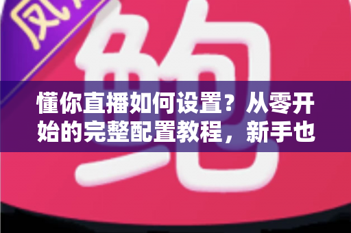 懂你直播如何设置?从零开始的完整配置教程,新手也能快速上手 懂你直播如何设置?从零开始的完整配置教程,新手也能快速上手