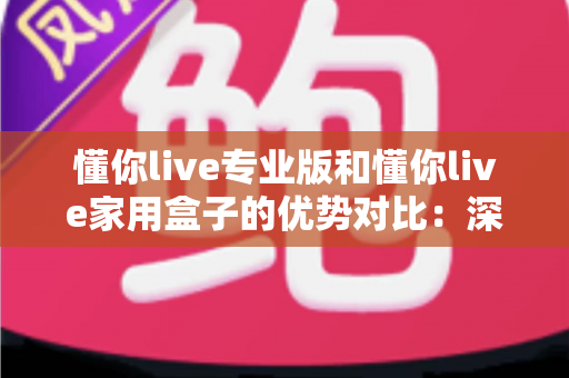 懂你live专业版和懂你live家用盒子的优势对比:深度解析两款直播设备,帮你找到最适合的选择 懂你live专业版和懂你live家用盒子的优势对比:深度解析两款直播设备,帮你找到最适合的选择