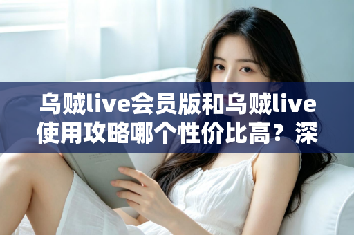 乌贼live会员版和乌贼live使用攻略哪个性价比高?深度对比助你做出最优选择 乌贼live会员版和乌贼live使用攻略哪个性价比高?深度对比助你做出最优选择