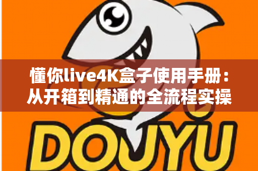 懂你live4K盒子使用手册：从开箱到精通的全流程实操指南，助你畅享超清影音新体验