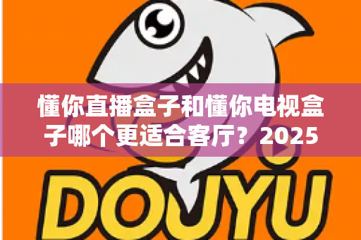 懂你直播盒子和懂你电视盒子哪个更适合客厅?2025年家庭客厅选购深度对比指南 懂你直播盒子和懂你电视盒子哪个更适合客厅?2025年家庭客厅选购深度对比指南
