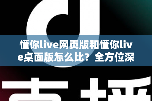 懂你live网页版和懂你live桌面版怎么比?全方位深度对比指南,帮你选出最适合自己的使用方式 懂你live网页版和懂你live桌面版怎么比?全方位深度对比指南,帮你选出最适合自己的使用方式