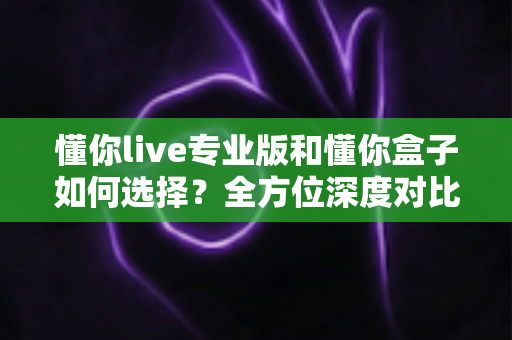 懂你live专业版和懂你盒子如何选择?全方位深度对比指南,帮你找到最适合的直播解决方案 懂你live专业版和懂你盒子如何选择?全方位深度对比指南,帮你找到最适合的直播解决方案