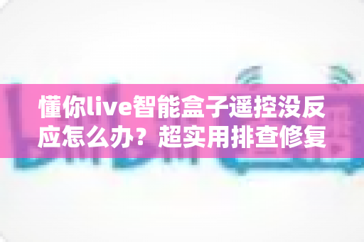 懂你live智能盒子遥控没反应怎么办?超实用排查修复指南,轻松恢复畅快观影体验 懂你live智能盒子遥控没反应怎么办?超实用排查修复指南,轻松恢复畅快观影体验