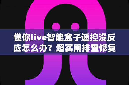 懂你live智能盒子遥控没反应怎么办?超实用排查修复指南,轻松恢复畅快观影体验 懂你live智能盒子遥控没反应怎么办?超实用排查修复指南,轻松恢复畅快观影体验