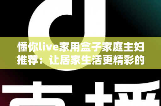 懂你live家用盒子家庭主妇推荐:让居家生活更精彩的智能追剧神器全解析 懂你live家用盒子家庭主妇推荐:让居家生活更精彩的智能追剧神器全解析