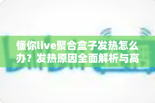 懂你live聚合盒子发热怎么办？发热原因全面解析与高效散热实用指南
