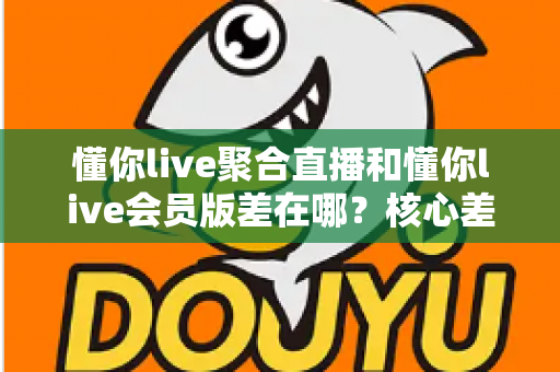 懂你live聚合直播和懂你live会员版差在哪?核心差异全面对比,帮你选对版本不花冤枉钱 懂你live聚合直播和懂你live会员版差在哪?核心差异全面对比,帮你选对版本不花冤枉钱