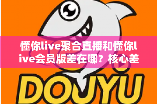 懂你live聚合直播和懂你live会员版差在哪?核心差异全面对比,帮你选对版本不花冤枉钱 懂你live聚合直播和懂你live会员版差在哪?核心差异全面对比,帮你选对版本不花冤枉钱