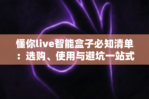 懂你live智能盒子必知清单:选购、使用与避坑一站式全攻略 懂你live智能盒子必知清单:选购、使用与避坑一站式全攻略