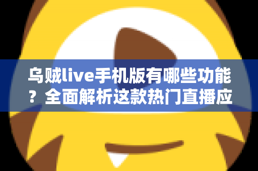 乌贼live手机版有哪些功能?全面解析这款热门直播应用的特色亮点与使用指南 乌贼live手机版有哪些功能?全面解析这款热门直播应用的特色亮点与使用指南