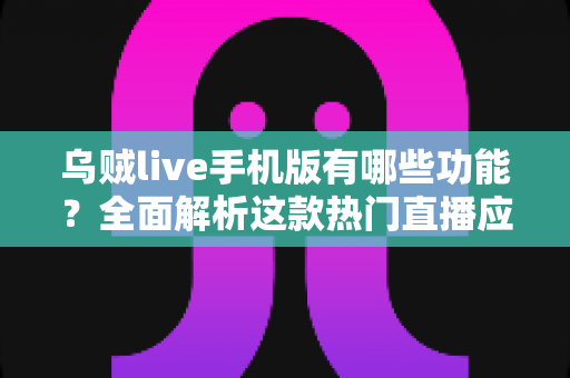 乌贼live手机版有哪些功能？全面解析这款热门直播应用的特色亮点与使用指南