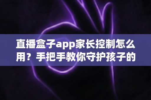 直播盒子app家长控制怎么用?手把手教你守护孩子的上网安全 直播盒子app家长控制怎么用?手把手教你守护孩子的上网安全