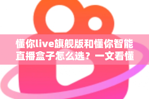 懂你live旗舰版和懂你智能直播盒子怎么选？一文看懂两者差异与最佳选购方案