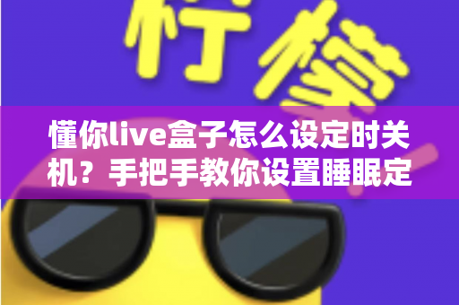 懂你live盒子怎么设定时关机？手把手教你设置睡眠定时，让追剧更安心