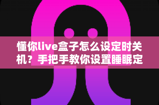 懂你live盒子怎么设定时关机？手把手教你设置睡眠定时，让追剧更安心