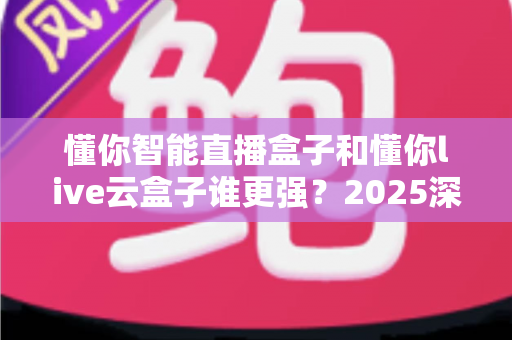 懂你智能直播盒子和懂你live云盒子谁更强?2025深度对比评测帮你选对不踩坑 懂你智能直播盒子和懂你live云盒子谁更强?2025深度对比评测帮你选对不踩坑