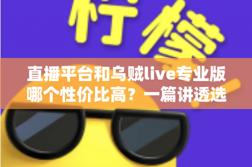 直播平台和乌贼live专业版哪个性价比高？一篇讲透选择思路的对比指南