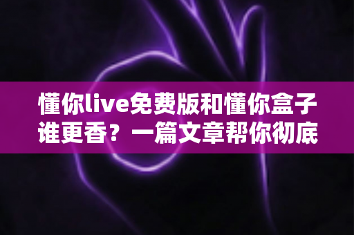 懂你live免费版和懂你盒子谁更香?一篇文章帮你彻底搞懂两款电视神器的真实差距 懂你live免费版和懂你盒子谁更香?一篇文章帮你彻底搞懂两款电视神器的真实差距