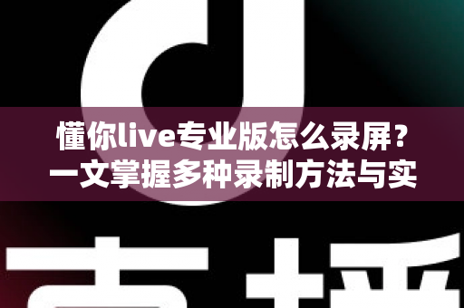 懂你live专业版怎么录屏?一文掌握多种录制方法与实用技巧全攻略 懂你live专业版怎么录屏?一文掌握多种录制方法与实用技巧全攻略