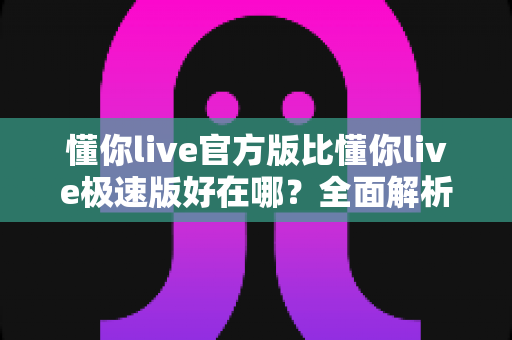 懂你live官方版比懂你live极速版好在哪?全面解析两大版本差异,帮你选出最适合的观看体验 懂你live官方版比懂你live极速版好在哪?全面解析两大版本差异,帮你选出最适合的观看体验