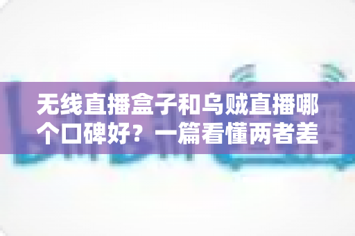 无线直播盒子和乌贼直播哪个口碑好?一篇看懂两者差异的口碑对比与选购指南 无线直播盒子和乌贼直播哪个口碑好?一篇看懂两者差异的口碑对比与选购指南