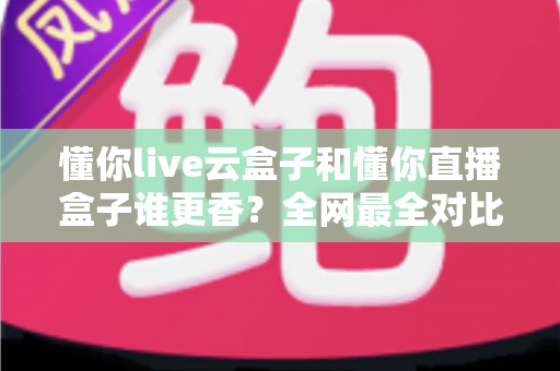 懂你live云盒子和懂你直播盒子谁更香?全网最全对比评测,看完再买不踩坑 懂你live云盒子和懂你直播盒子谁更香?全网最全对比评测,看完再买不踩坑