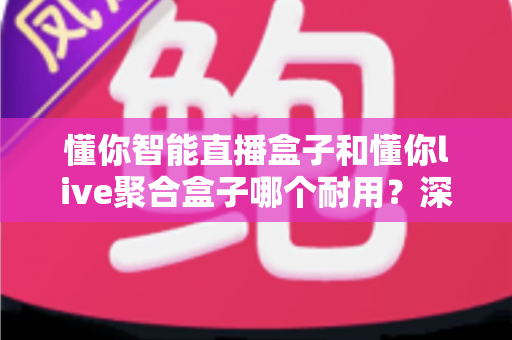 懂你智能直播盒子和懂你live聚合盒子哪个耐用?深度对比解析与选购实用指南 懂你智能直播盒子和懂你live聚合盒子哪个耐用?深度对比解析与选购实用指南