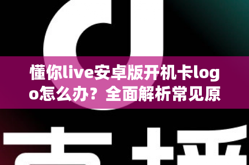 懂你live安卓版开机卡logo怎么办?全面解析常见原因与高效解决方法,轻松恢复流畅体验 懂你live安卓版开机卡logo怎么办?全面解析常见原因与高效解决方法,轻松恢复流畅体验