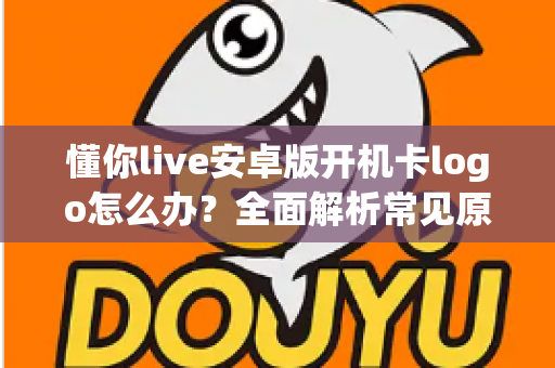 懂你live安卓版开机卡logo怎么办?全面解析常见原因与高效解决方法,轻松恢复流畅体验 懂你live安卓版开机卡logo怎么办?全面解析常见原因与高效解决方法,轻松恢复流畅体验