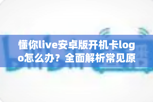 懂你live安卓版开机卡logo怎么办？全面解析常见原因与高效解决方法，轻松恢复流畅体验
