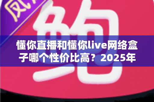 懂你直播和懂你live网络盒子哪个性价比高?2025年最新深度对比评测,帮你把钱花在刀刃上 懂你直播和懂你live网络盒子哪个性价比高?2025年最新深度对比评测,帮你把钱花在刀刃上
